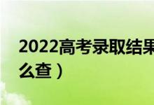 2022高考錄取結(jié)果什么時候出（錄取結(jié)果怎么查）