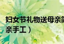 婦女節(jié)禮物送母親簡單手工（婦女節(jié)禮物送母親手工）
