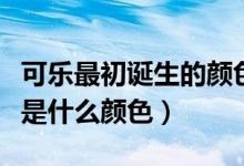 可樂最初誕生的顏色是什么色（可樂最初誕生是什么顏色）