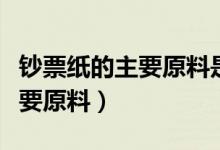 鈔票紙的主要原料是棉還是塑料（鈔票紙的主要原料）