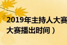 2019年主持人大賽播出時(shí)間（2019年主持人大賽播出時(shí)間）