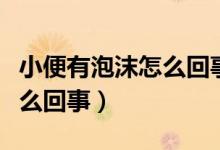 小便有泡沫怎么回事怎樣治療（小便有泡沫怎么回事）