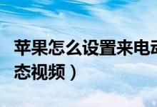 蘋果怎么設(shè)置來(lái)電動(dòng)態(tài)視頻（蘋果怎么設(shè)置動(dòng)態(tài)視頻）