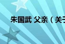 朱國(guó)武 父親（關(guān)于朱國(guó)武 父親的介紹）