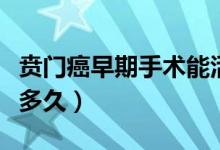 賁門癌早期手術(shù)能活多久（噴門癌不手術(shù)能活多久）