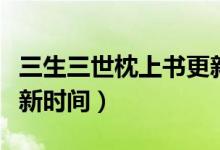 三生三世枕上書更新日期（三生三世枕上書更新時(shí)間）