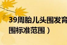 39周胎兒頭圍發(fā)育標(biāo)準(zhǔn)是多少正常（胎兒頭圍標(biāo)準(zhǔn)范圍）