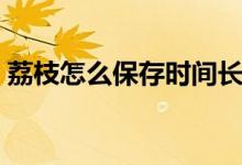 荔枝怎么保存時(shí)間長(zhǎng)點(diǎn)（荔枝怎么保存新鮮）