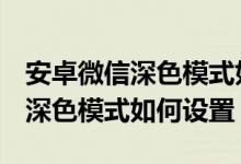 安卓微信深色模式如何設(shè)置oppo（安卓微信深色模式如何設(shè)置）