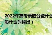 2022年高考錄取分?jǐn)?shù)什么時(shí)候出來（2022高考錄取結(jié)果一般什么時(shí)候出）