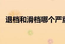 退檔和滑檔哪個(gè)嚴(yán)重（退檔和滑檔的區(qū)別）