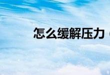 怎么緩解壓力（怎么緩解青春痘）