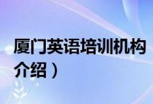 廈門(mén)英語(yǔ)培訓(xùn)機(jī)構(gòu)（關(guān)于廈門(mén)英語(yǔ)培訓(xùn)機(jī)構(gòu)的介紹）