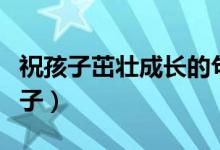 祝孩子茁壯成長的句子（祝孩子茁壯成長的句子）