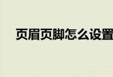 頁(yè)眉頁(yè)腳怎么設(shè)置（頁(yè)眉頁(yè)腳怎么設(shè)置）