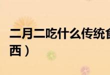 二月二吃什么傳統(tǒng)食物北方（二月二吃什么東西）