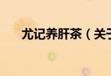 尤記養(yǎng)肝茶（關(guān)于尤記養(yǎng)肝茶的介紹）