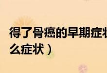 得了骨癌的早期癥狀是什么（最早期骨癌是什么癥狀）