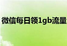 微信每日領(lǐng)1gb流量（微信免費(fèi)領(lǐng)取1g流量）