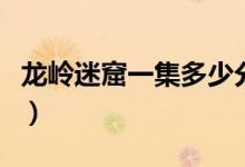 龍嶺迷窟一集多少分鐘（龍嶺迷窟一共多少集）