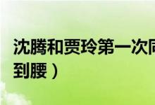 沈騰和賈玲第一次同臺（沈騰和賈玲第一次見到腰）