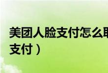 美團(tuán)人臉支付怎么取消（美團(tuán)三度取消支付寶支付）