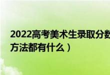 2022高考美術(shù)生錄取分?jǐn)?shù)線是多少（2022高考錄取規(guī)則及方法都有什么）