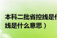 本科二批省控線是什么意思?。ū究贫】鼐€是什么意思）