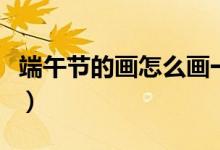 端午節(jié)的畫怎么畫一等獎（端午節(jié)的畫怎么畫）
