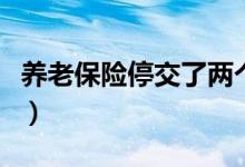 養(yǎng)老保險(xiǎn)停交了兩個(gè)月（養(yǎng)老保險(xiǎn)停交怎么辦）