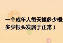 一個成年人每天掉多少根頭發(fā)屬于正常（一個成年人每天掉多少根頭發(fā)屬于正常）
