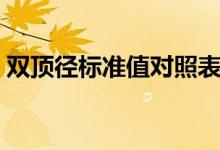 雙頂徑標(biāo)準(zhǔn)值對(duì)照表（雙頂徑標(biāo)準(zhǔn)值是多少）