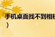 手機(jī)桌面找不到相機(jī)（手機(jī)桌面找不到支付寶）
