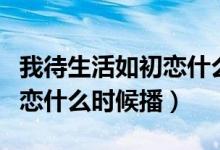 我待生活如初戀什么時(shí)候播出（我待生活如初戀什么時(shí)候播）