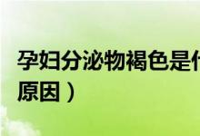 孕婦分泌物褐色是什么原因（褐色分泌物什么原因）