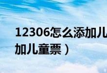 12306怎么添加兒童票半價（12306怎么添加兒童票）