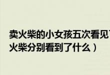 賣火柴的小女孩五次看見了什么（賣火柴的小女孩五次擦燃火柴分別看到了什么）