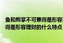 魚和熊掌不可兼得是形容理財(cái)?shù)氖裁搓P(guān)系（魚與熊掌不可兼得是形容理財(cái)?shù)氖裁刺攸c(diǎn)）