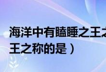 海洋中有瞌睡之王之稱的是（海洋中有瞌睡大王之稱的是）
