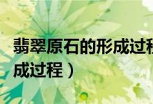 翡翠原石的形成過(guò)程動(dòng)畫(huà)演示（翡翠原石的形成過(guò)程）