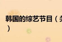 韓國的綜藝節(jié)目（關(guān)于韓國的綜藝節(jié)目的介紹）