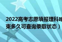 2022高考志愿填報理科啥時候開始（2022高考志愿填報結(jié)束多久可查詢錄取狀態(tài)）