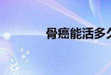 骨癌能活多久（骨癌的癥狀）