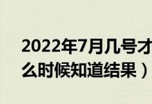 2022年7月幾號才知道被哪所大學錄?。ㄊ裁磿r候知道結果）
