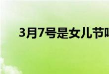 3月7號(hào)是女兒節(jié)嗎（3月7號(hào)是什么節(jié)）