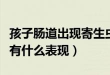 孩子腸道出現(xiàn)寄生蟲什么表現(xiàn)（腸道有寄生蟲有什么表現(xiàn)）