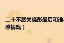 二十不惑關(guān)曉彤最后和誰(shuí)在一起了（二十不惑關(guān)曉彤和誰(shuí)有感情戲）