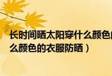 長時(shí)間曬太陽穿什么顏色的衣服更防曬（長時(shí)間曬太陽穿什么顏色的衣服防曬）