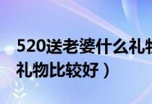 520送老婆什么禮物比較好（520送老婆什么禮物比較好）