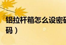 鋁拉桿箱怎么設密碼鎖（鋁框拉桿箱怎么設密碼）